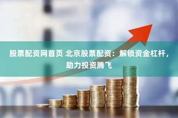 股票配资网首页 北京股票配资：解锁资金杠杆，助力投资腾飞