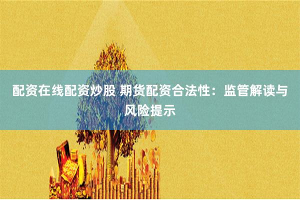配资在线配资炒股 期货配资合法性：监管解读与风险提示