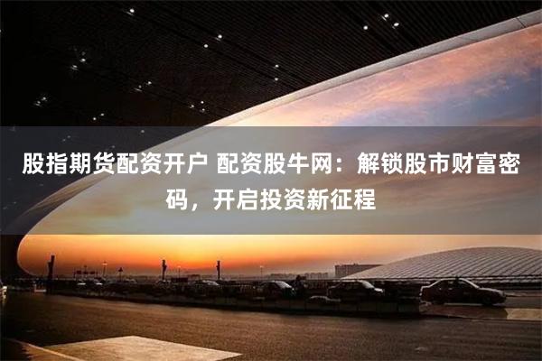 股指期货配资开户 配资股牛网：解锁股市财富密码，开启投资新征程