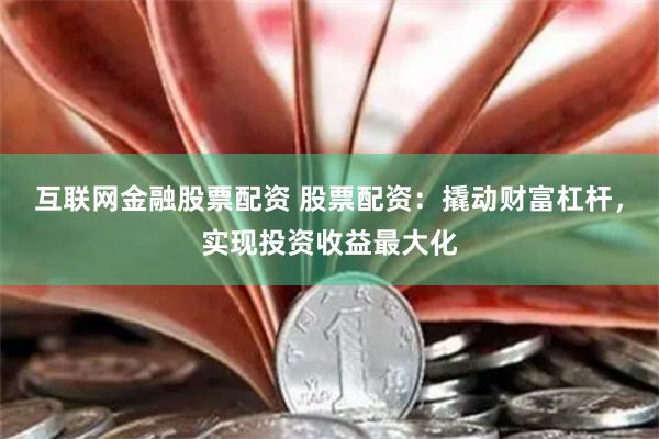 互联网金融股票配资 股票配资：撬动财富杠杆，实现投资收益最大化