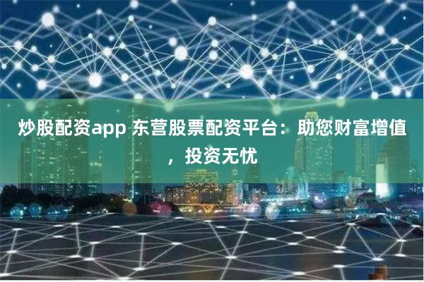 炒股配资app 东营股票配资平台：助您财富增值，投资无忧