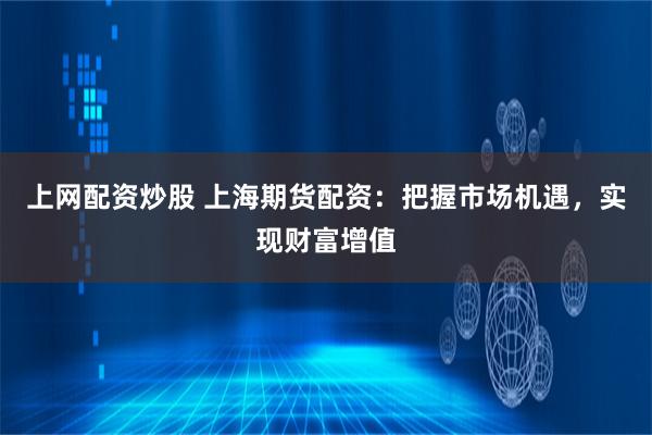 上网配资炒股 上海期货配资：把握市场机遇，实现财富增值