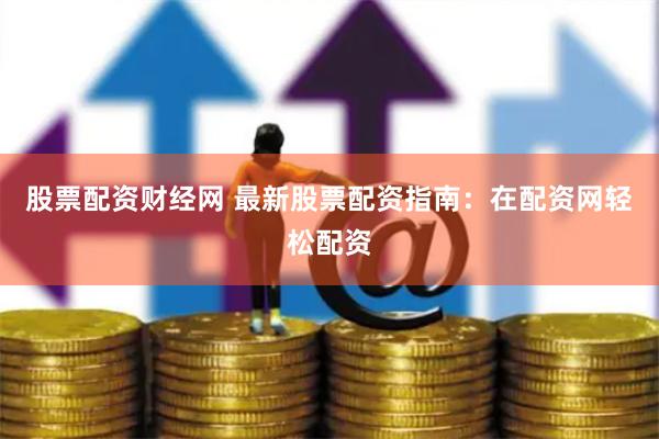 股票配资财经网 最新股票配资指南：在配资网轻松配资