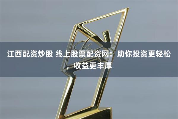 江西配资炒股 线上股票配资网：助你投资更轻松，收益更丰厚