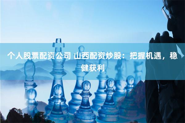 个人股票配资公司 山西配资炒股：把握机遇，稳健获利