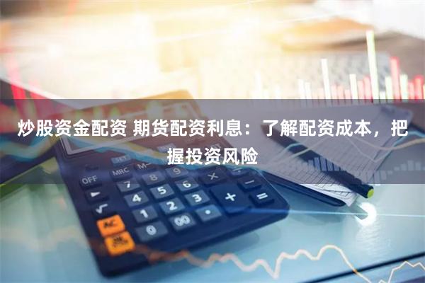 炒股资金配资 期货配资利息：了解配资成本，把握投资风险