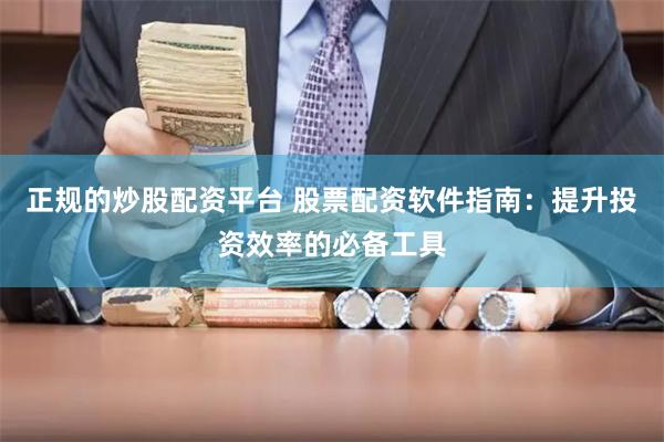 正规的炒股配资平台 股票配资软件指南：提升投资效率的必备工具