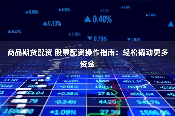 商品期货配资 股票配资操作指南：轻松撬动更多资金