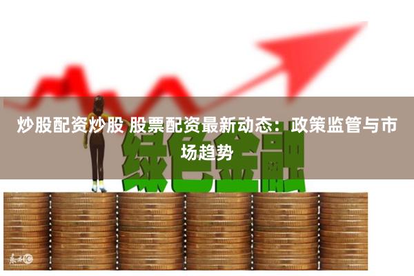 炒股配资炒股 股票配资最新动态：政策监管与市场趋势