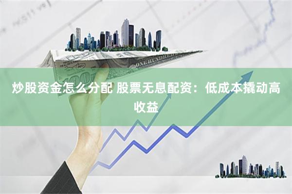 炒股资金怎么分配 股票无息配资：低成本撬动高收益