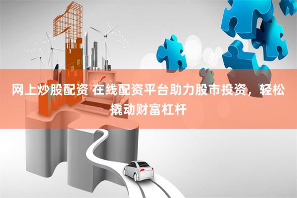 网上炒股配资 在线配资平台助力股市投资，轻松撬动财富杠杆