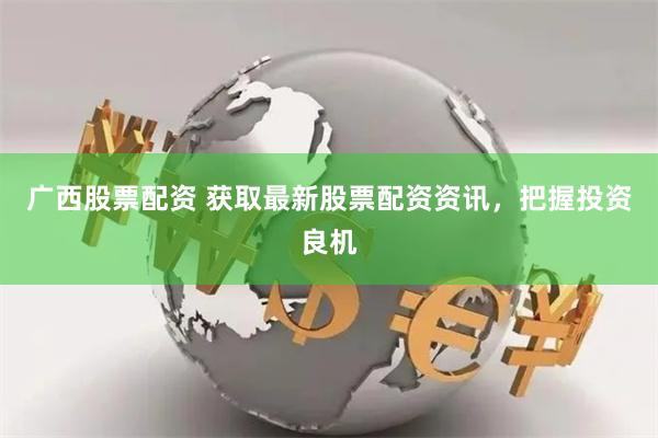 广西股票配资 获取最新股票配资资讯，把握投资良机