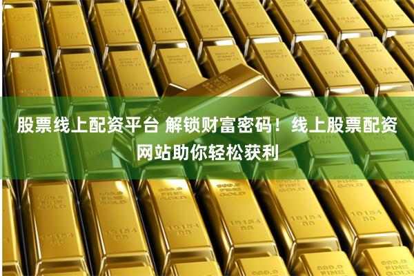 股票线上配资平台 解锁财富密码！线上股票配资网站助你轻松获利