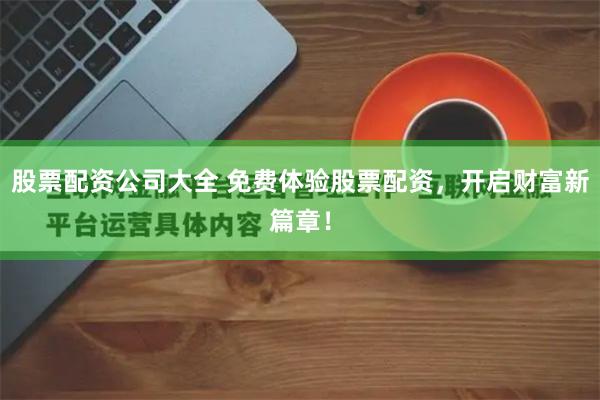 股票配资公司大全 免费体验股票配资，开启财富新篇章！