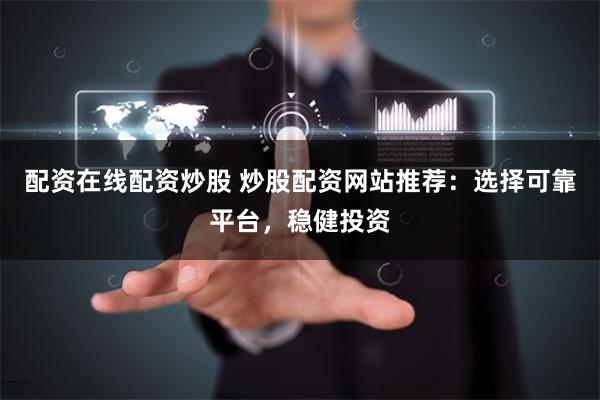 配资在线配资炒股 炒股配资网站推荐：选择可靠平台，稳健投资