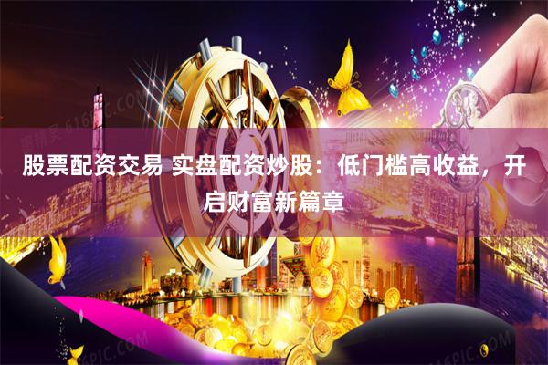 股票配资交易 实盘配资炒股：低门槛高收益，开启财富新篇章