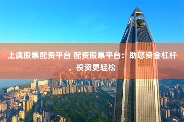 上虞股票配资平台 配资股票平台：助您资金杠杆，投资更轻松