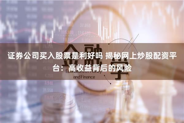 证券公司买入股票是利好吗 揭秘网上炒股配资平台：高收益背后的风险