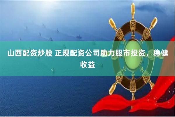 山西配资炒股 正规配资公司助力股市投资，稳健收益