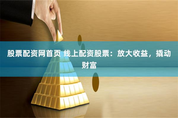 股票配资网首页 线上配资股票：放大收益，撬动财富