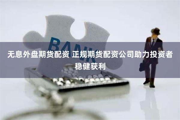 无息外盘期货配资 正规期货配资公司助力投资者稳健获利