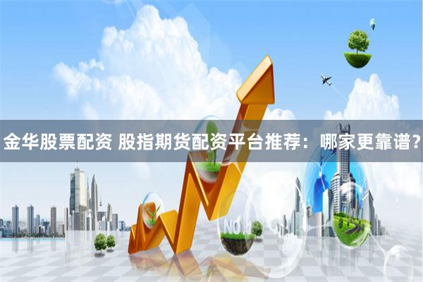 金华股票配资 股指期货配资平台推荐：哪家更靠谱？