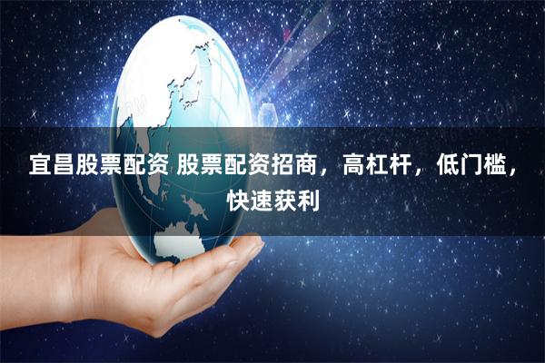 宜昌股票配资 股票配资招商，高杠杆，低门槛，快速获利