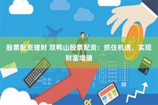 股票配资理财 双鸭山股票配资：抓住机遇，实现财富增值