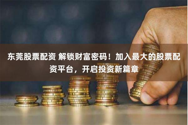 东莞股票配资 解锁财富密码！加入最大的股票配资平台，开启投资新篇章