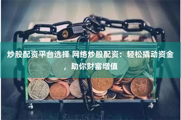 炒股配资平台选择 网络炒股配资：轻松撬动资金，助你财富增值