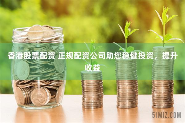 香港股票配资 正规配资公司助您稳健投资，提升收益