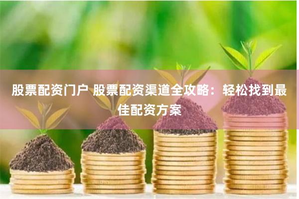 股票配资门户 股票配资渠道全攻略：轻松找到最佳配资方案