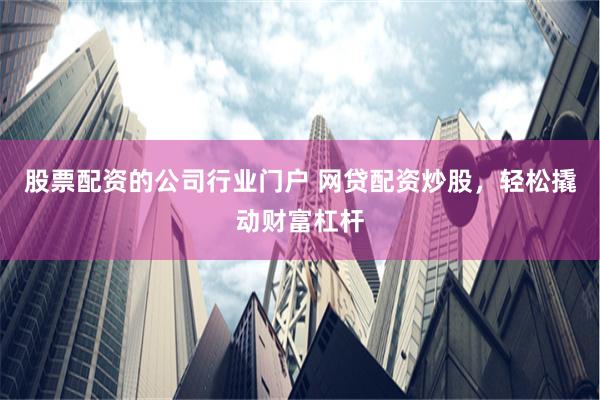股票配资的公司行业门户 网贷配资炒股，轻松撬动财富杠杆