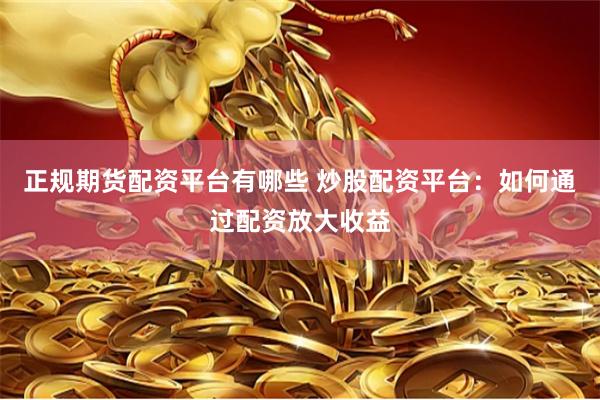 正规期货配资平台有哪些 炒股配资平台：如何通过配资放大收益