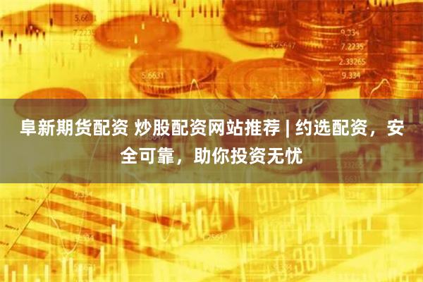 阜新期货配资 炒股配资网站推荐 | 约选配资，安全可靠，助你投资无忧