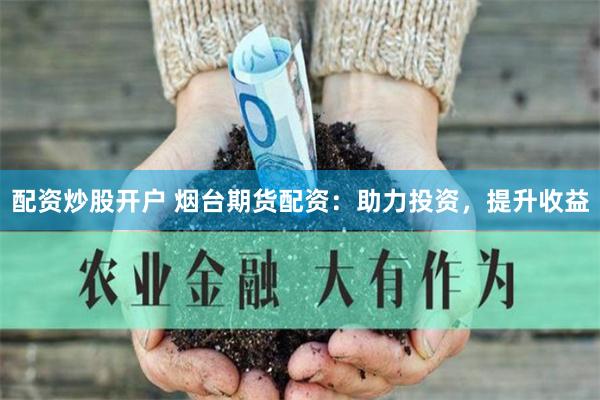 配资炒股开户 烟台期货配资：助力投资，提升收益