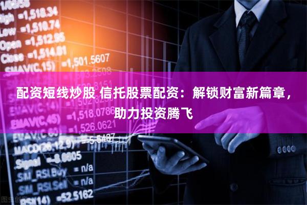 配资短线炒股 信托股票配资：解锁财富新篇章，助力投资腾飞