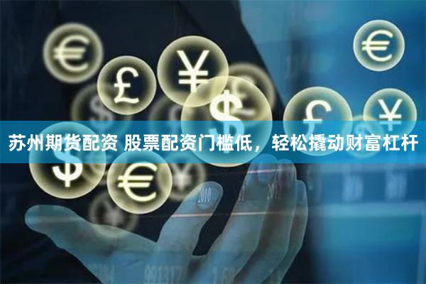 苏州期货配资 股票配资门槛低，轻松撬动财富杠杆