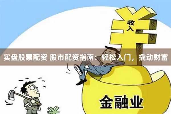 实盘股票配资 股市配资指南：轻松入门，撬动财富