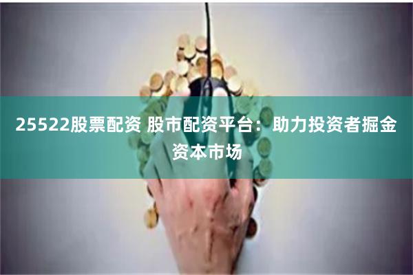 25522股票配资 股市配资平台：助力投资者掘金资本市场