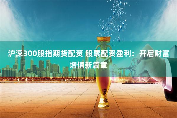 沪深300股指期货配资 股票配资盈利：开启财富增值新篇章