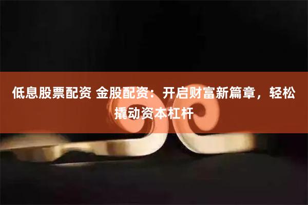 低息股票配资 金股配资：开启财富新篇章，轻松撬动资本杠杆