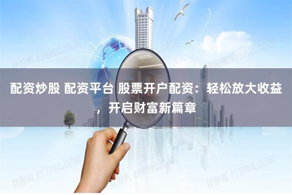 配资炒股 配资平台 股票开户配资：轻松放大收益，开启财富新篇章