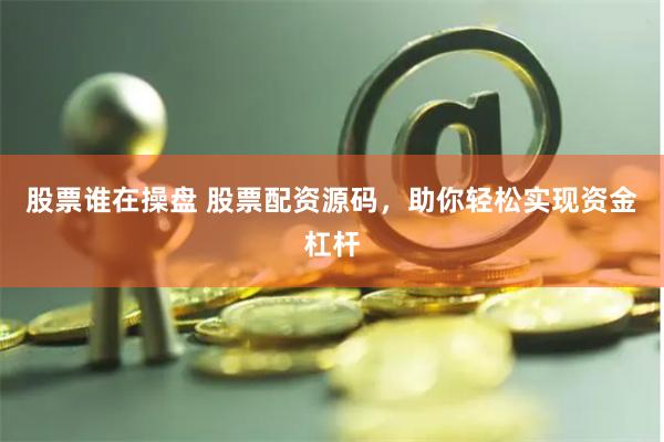 股票谁在操盘 股票配资源码，助你轻松实现资金杠杆