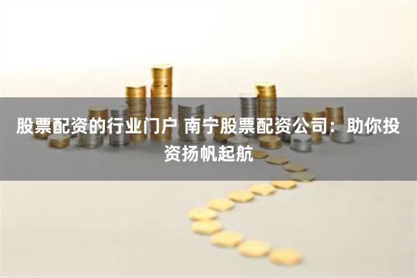 股票配资的行业门户 南宁股票配资公司：助你投资扬帆起航