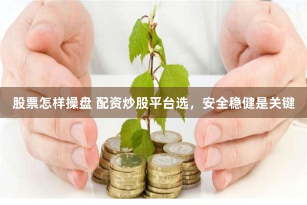 股票怎样操盘 配资炒股平台选，安全稳健是关键