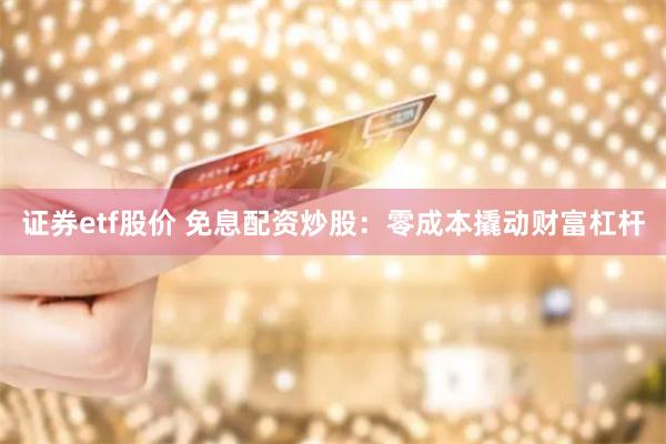 证券etf股价 免息配资炒股：零成本撬动财富杠杆