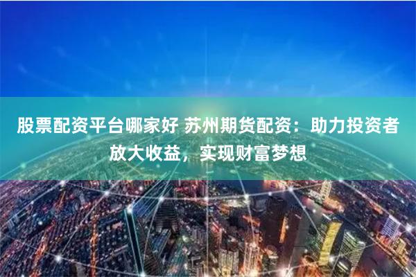 股票配资平台哪家好 苏州期货配资：助力投资者放大收益，实现财富梦想