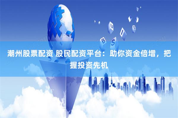 潮州股票配资 股民配资平台：助你资金倍增，把握投资先机