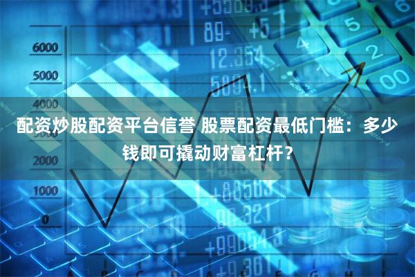 配资炒股配资平台信誉 股票配资最低门槛：多少钱即可撬动财富杠杆？